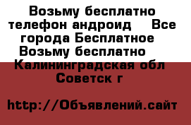 Возьму бесплатно телефон андроид  - Все города Бесплатное » Возьму бесплатно   . Калининградская обл.,Советск г.